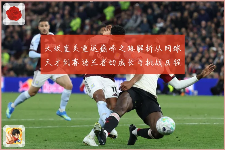 大坂直美重返巅峰之路解析从网球天才到赛场王者的成长与挑战历程