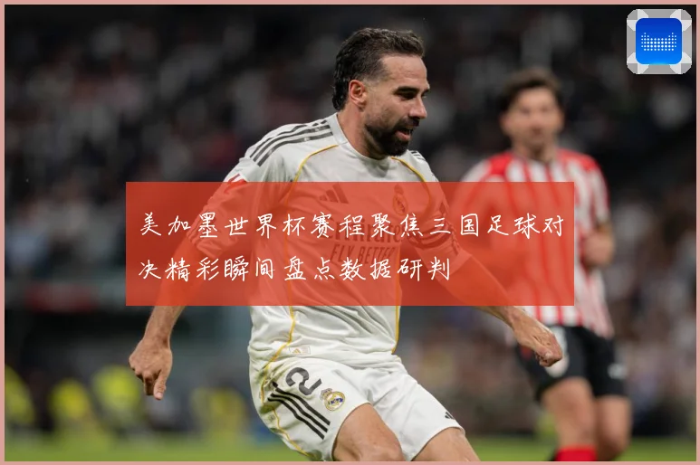 美加墨世界杯赛程聚焦三国足球对决精彩瞬间盘点数据研判