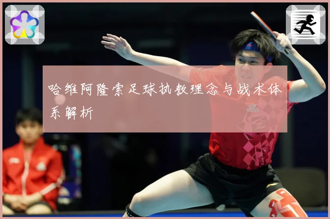 哈维阿隆索足球执教理念与战术体系解析