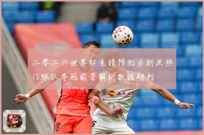 二零二六世界杯竞猜预测分析及热门球队夺冠前景解析数据研判