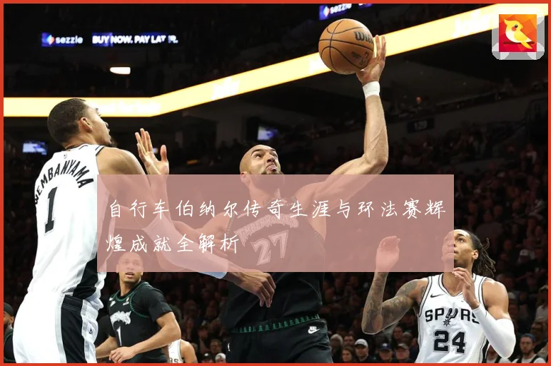 自行车伯纳尔传奇生涯与环法赛辉煌成就全解析