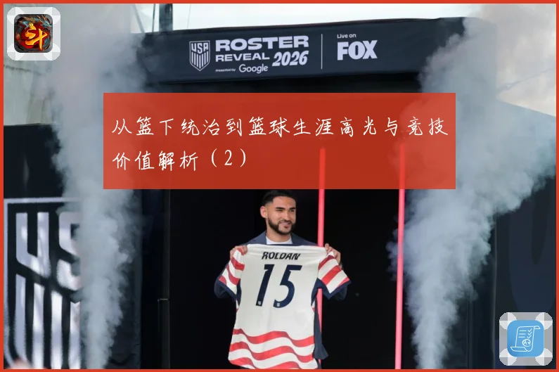 从篮下统治到篮球生涯高光与竞技价值解析（2）