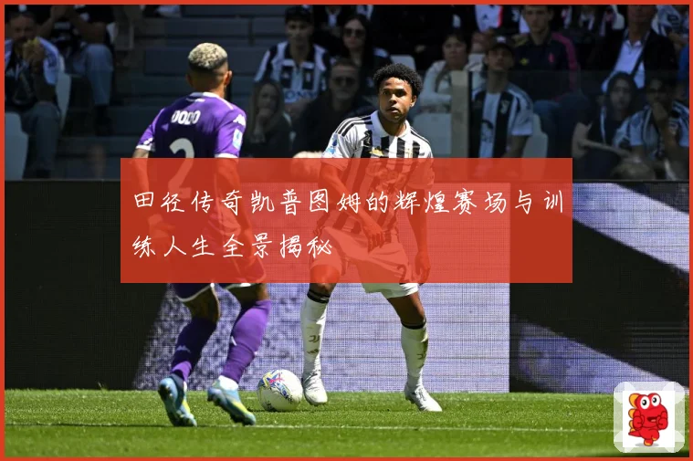 田径传奇凯普图姆的辉煌赛场与训练人生全景揭秘