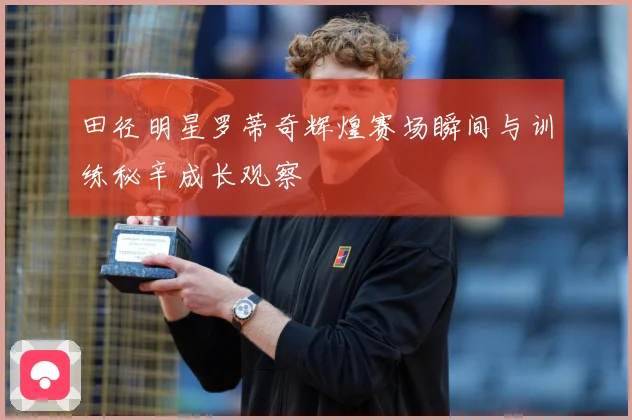 田径明星罗蒂奇辉煌赛场瞬间与训练秘辛成长观察