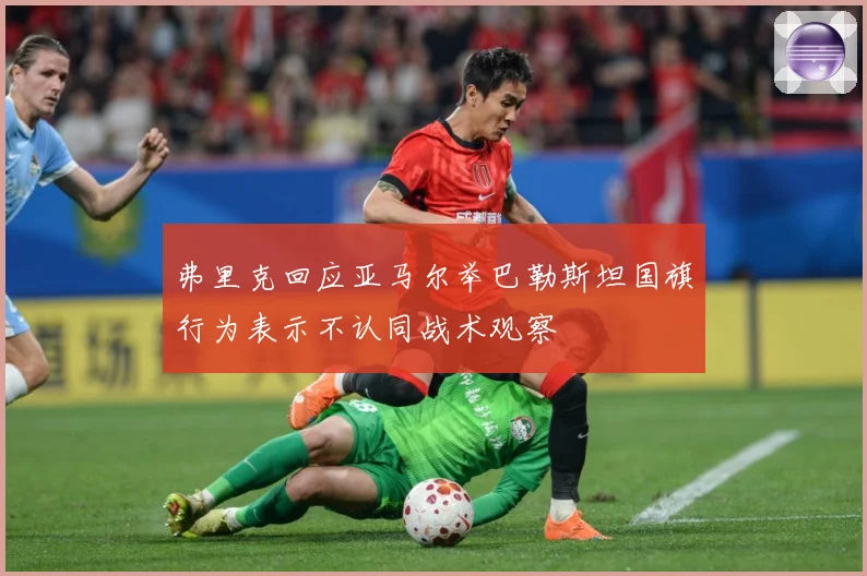 弗里克回应亚马尔举巴勒斯坦国旗行为表示不认同战术观察