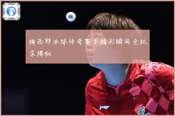 梅西耶冰球传奇赛季精彩瞬间全纪录揭秘