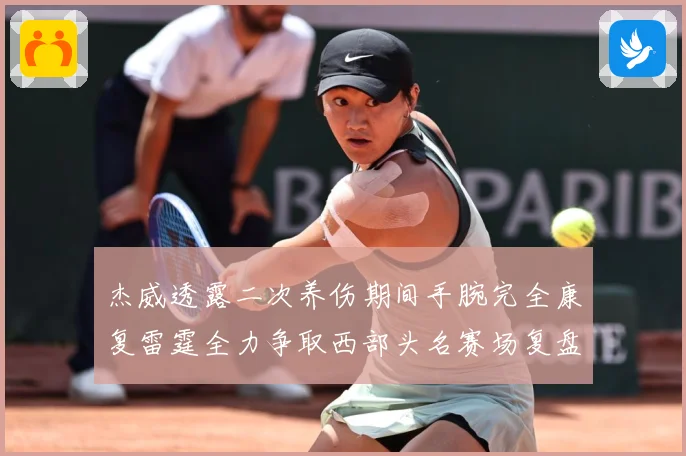 杰威透露二次养伤期间手腕完全康复雷霆全力争取西部头名赛场复盘