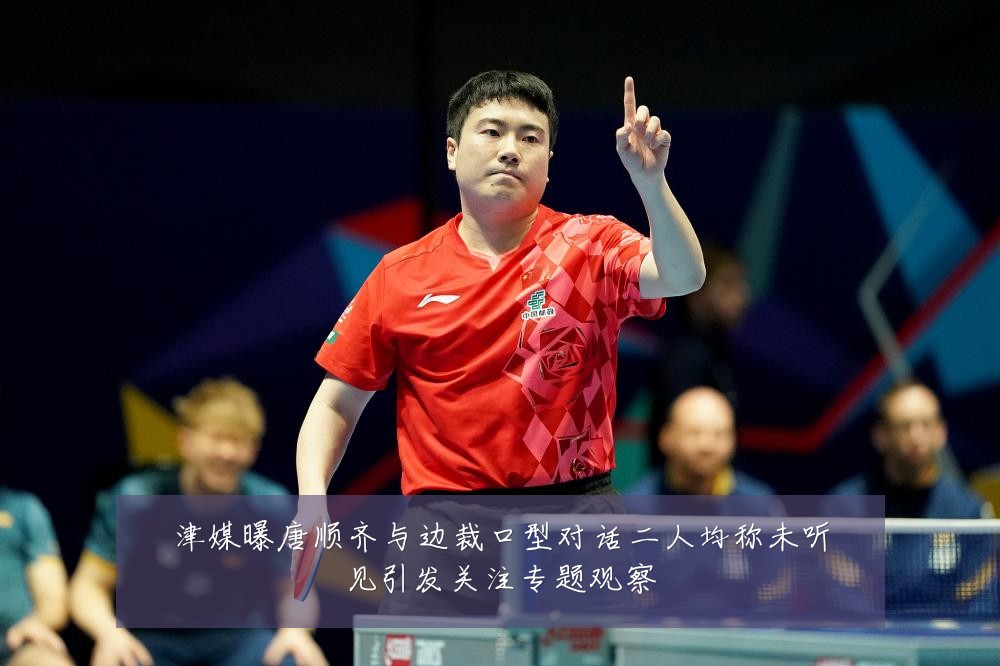 津媒曝唐顺齐与边裁口型对话二人均称未听见引发关注专题观察