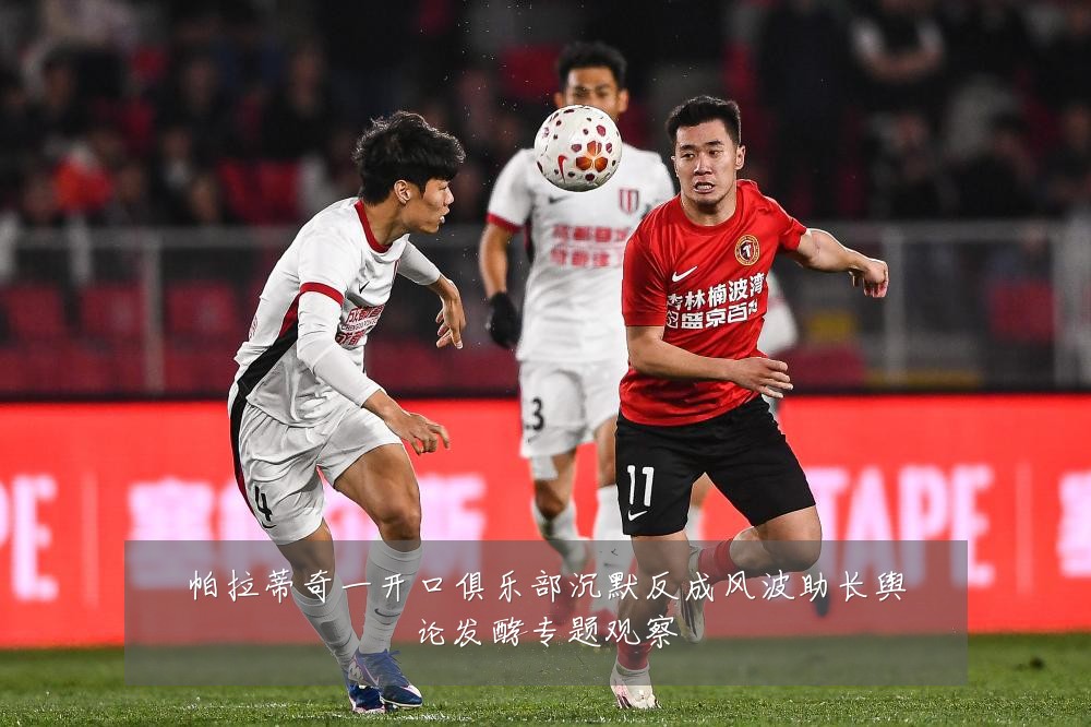 帕拉蒂奇一开口俱乐部沉默反成风波助长舆论发酵专题观察