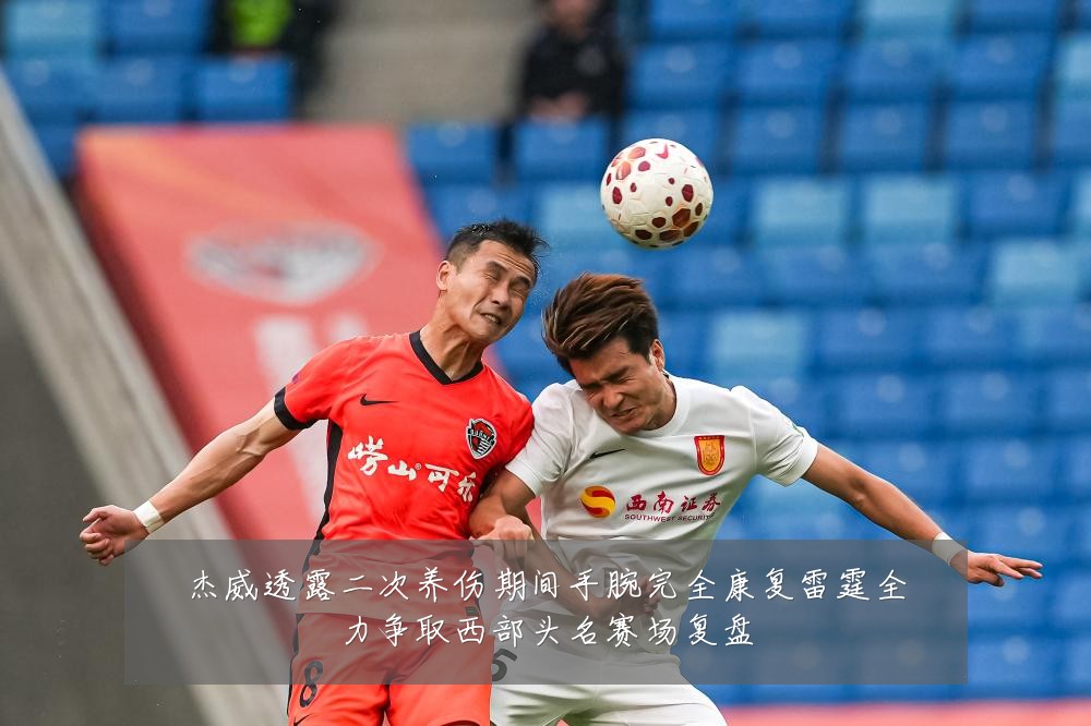 杰威透露二次养伤期间手腕完全康复雷霆全力争取西部头名赛场复盘