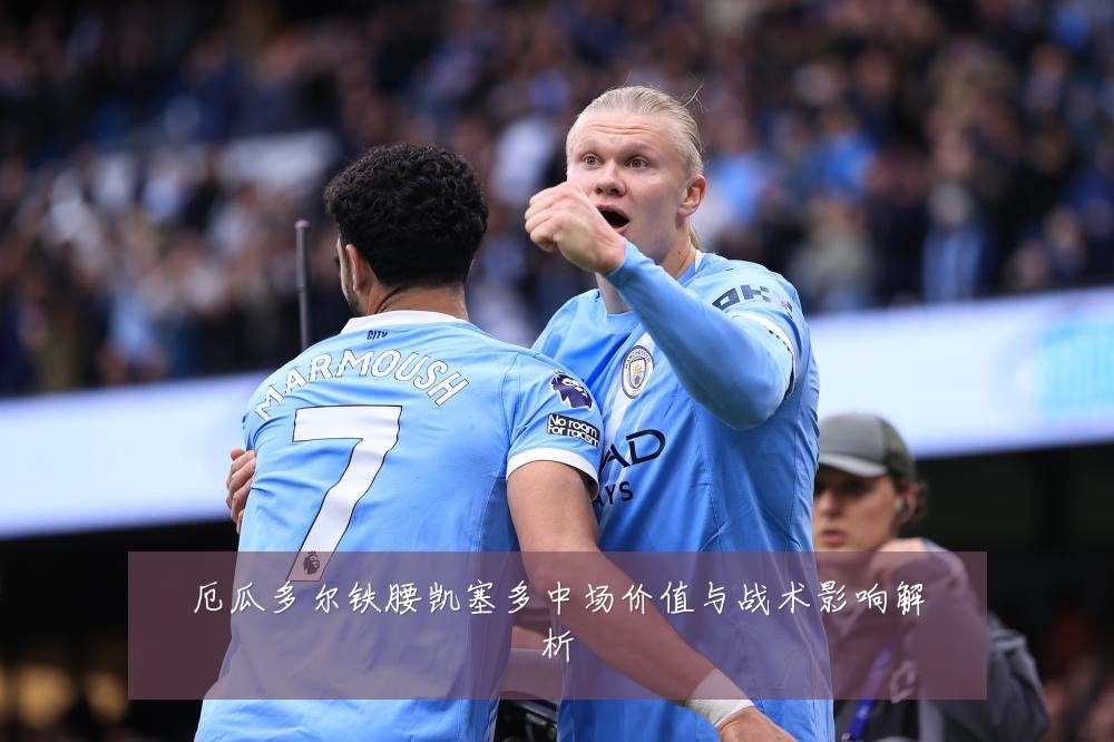 厄瓜多尔铁腰凯塞多中场价值与战术影响解析