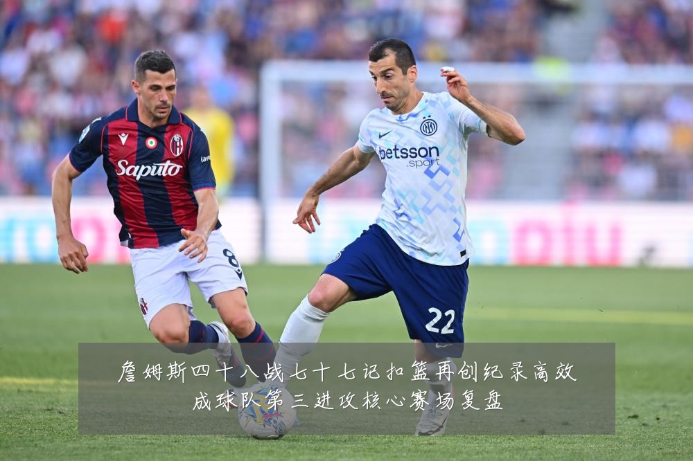 詹姆斯四十八战七十七记扣篮再创纪录高效成球队第三进攻核心赛场复盘