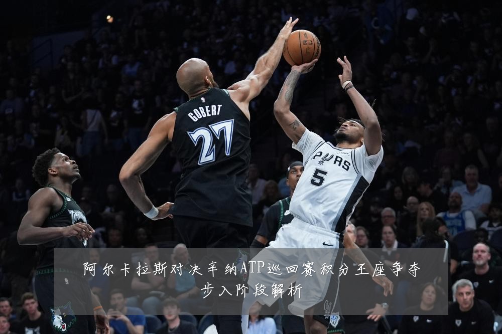 阿尔卡拉斯对决辛纳ATP巡回赛积分王座争夺步入阶段解析
